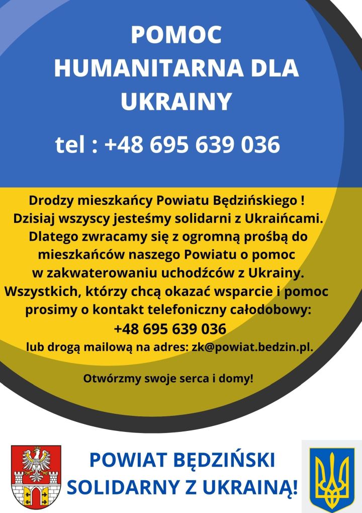 grafika: Drodzy mieszkańcy Powiatu Będzińskiego!  Dzisiaj wszyscy jesteśmy solidarni z Ukraińcami.  Dlatego zwracamy się z ogromną prośbą do mieszkańców naszego Powiatu o pomoc w zakwaterowaniu uchodźców z Ukrainy. Wszystkich, którzy chcą okazać wsparcie i pomoc prosimy o kontakt telefoniczny całodobowy: +48 695 639 036 lub drogą mailową na adres: zk@powiat.bedzin.pl    Otwórzmy swoje serca i domy!