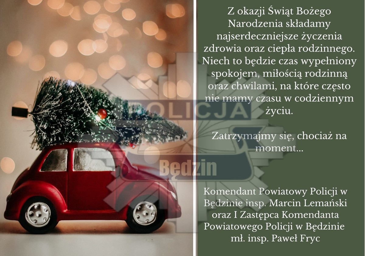 Grafika przedstawiająca kartkę świąteczną z życzeniami od Komendanta Powiatowego Policji w Będzinie i jego Zastępcy o następującej treści: Z okazji Świąt Bożego Narodzenia składamy najserdeczniejsze życzenia zdrowia oraz ciepła rodzinnego. Niech to będzie czas wypełniony spokojem, miłością rodzinną oraz chwilami, na które często nie mamy czasu w codziennym życiu. Zatrzymajmy się, chociaż na moment...