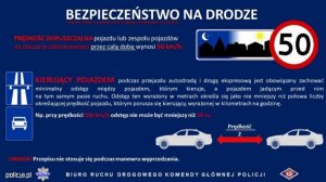 BEZPIECZEŃSTWO NA DRODZE 
PRĘDKOŚĆ DOPUSZCZALNA pojazdu lub zespołu pojazdów na obszarze zabudowanym przez całą dobę wynosi 50 km/h
KIERUJĄCY POJAZDEM podczas przejazdu autostradą i drogą ekspresową jest obowiązany zachować  minimalny odstęp między pojazdem, którym kieruje, a pojazdem jadącym przed nim  na tym samym pasie ruchu. Odstęp ten wyrażony w metrach określa się jako nie mniejszy niż połowa liczby określającej prędkość pojazdu, którym porusza się kierujący, wyrażonej w kilometrach na godzinę. 
Np. przy prędkości 100 km/h odstęp nie może być mniejszy niż 50 m. 
UWAGA! Przepisu nie stosuje się podczas manewru wyprzedzania. 
BIURO RUCHU DROGOWEGO KOMENDY GŁÓWNEJ POLICJI