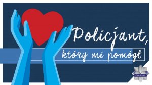 Plakat promujący konkurs. Po lewej stronie ręce wyciągnięte w górę do serca. Po lewej stronie napis Policjant, który mi pomógł. W prawym dolnym rogu gwiazda policyjna.