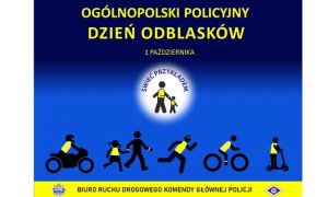 Grafika stanowiąca oficjalny plakat Ogólnopolskiego policyjnego dnia odblasków – 1 października.
Plakat w poziomie, w formie prostokąta. Granatowe tło, na którym w górnej części jest żółty napis „Ogólnopolski Policyjny Dzień Odblasków”. W środkowej części grafiki jest białe koło z granatowym napisem „ŚWIEĆ PRZYKŁADEM”, który znajduje się w jego górnej części. W środkowej części koła znajdują się czarne sylwetki starszej i młodszej osoby, które trzymają się za rękę. Sylwetki są stylizowane na te ze znaków drogowych. Sylwetki mają naniesione żółte elementy na części odpowiadającej za plecy i okolice nadgarstka – imitacja elementów odblaskowych. 
W dolnej części plakatu od lewej strony znajduje się: postać motocyklisty, następnie osoba dorosła z dzieckiem, biegacz, rowerzysta i osoba na hulajnodze. 
W dolnej części plakatu na żółtym tle znajduje się logotyp Policji oraz symbol ruchu drogowego R-ka, a także napis „BIURO RUCHU DROGOWEGO KOMENDY GŁÓWNEJ POLICJI”.