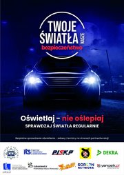 Plakat „Twoje Światła – Nasze Bezpieczeństwo”. 
Plakat w formie prostokąta w pionie. Na ciemno granatowym tle świecące przednie reflektory pojazdu, nad nimi napis „Twoje światła nasze bezpieczeństwo”. Poniżej napis „Oświetlaj – nie oślepiaj, sprawdzaj światła regularnie”