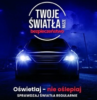 Plakat „Twoje Światła – Nasze Bezpieczeństwo”. Plakat w formie prostokąta w pionie. Na ciemno granatowym tle świecące przednie reflektory pojazdu, nad nimi napis „Twoje światła nasze bezpieczeństwo”. Poniżej napis „Oświetlaj – nie oślepiaj, sprawdzaj światła regularnie”