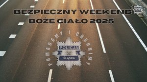 Zdjęcie przedstawia grafikę Policja Śląska, pomagamy i chronimy oraz napis BEZPIECZNY WEEKEND BOŻE CIAŁO 2025 na tle jezdni.